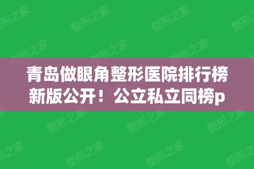 青岛做眼角整形医院排行榜新版公开！公立私立同榜pk_并附价格表对比