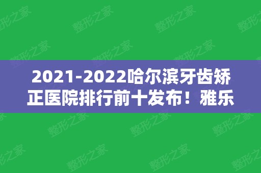 2024哈尔滨牙齿矫正医院排行前十发布！雅乐、赛弗、淇奥等口腔治疗专业！