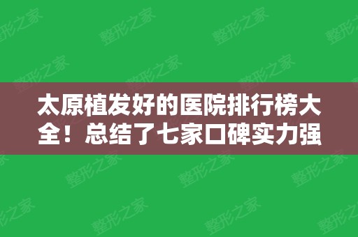 太原植发好的医院排行榜大全！总结了七家口碑实力强，价格不贵的