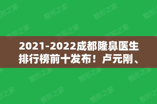 2024成都隆鼻医生排行榜前十发布！卢元刚	、熊猛、吴开泉等喜提十强！