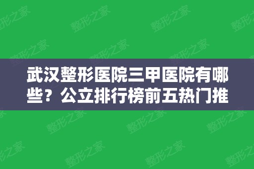 武汉整形医院三甲医院有哪些？公立排行榜前五热门推荐！协和稳居榜首