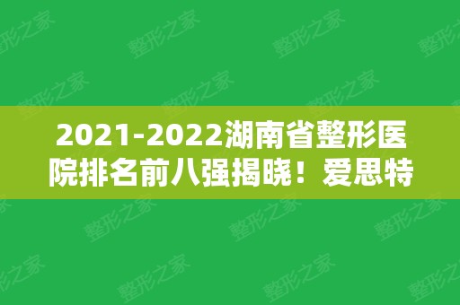 2024湖南省整形医院排名前八强揭晓！爱思特、鹏爱等稳居前三名