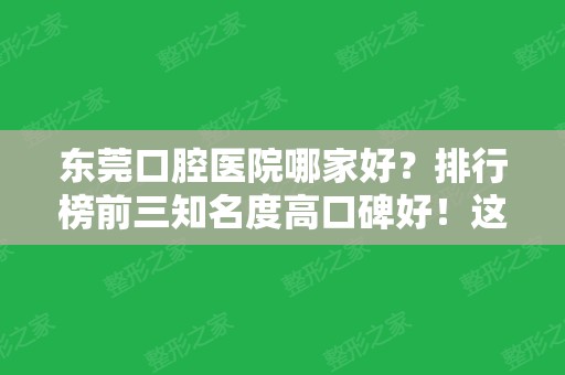 东莞口腔医院哪家好？排行榜前三知名度高口碑好！这几家价格便宜弄的好