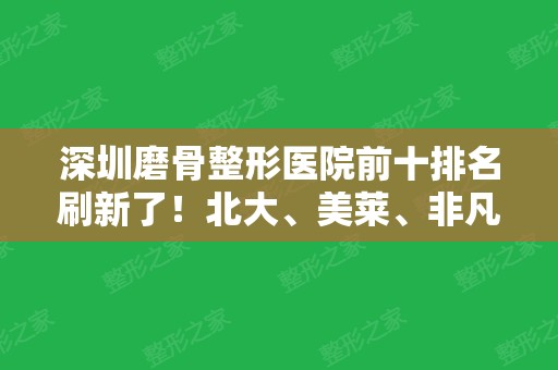 深圳磨骨整形医院前十排名刷新了！北大、美莱、非凡实力领衔！可查问价格