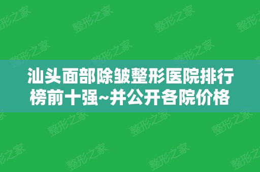 汕头面部除皱整形医院排行榜前十强~并公开各院价格标准（费用均价）