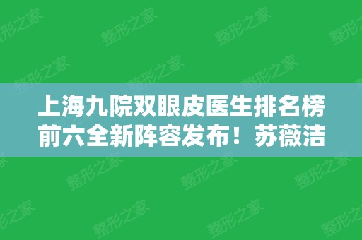 上海九院双眼皮医生排名榜前六全新阵容发布！苏薇洁	、张余光等大佬价格查询