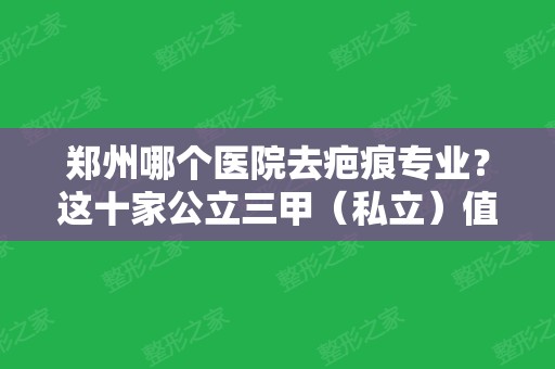 郑州哪个医院去疤痕专业？这十家公立三甲（私立）值得一看~在当地很出名