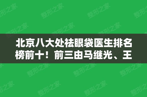 北京八大处祛眼袋医生排名榜前十！前三由马继光、王淑杰、谢洋春人气专家斩获