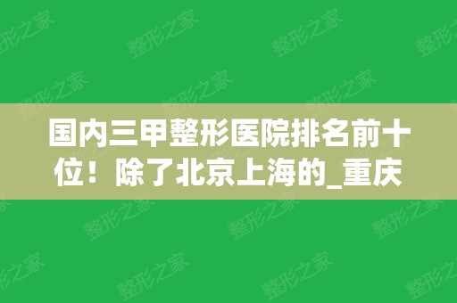 国内三甲整形医院排名前十位！除了北京上海的_重庆福建长沙榜上也有哦！