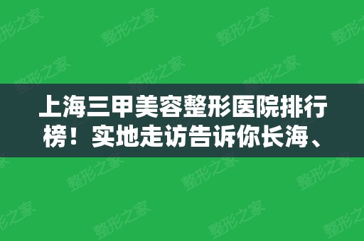 上海三甲美容整形医院排行榜！实地走访告诉你长海、中山这七家公立不错！