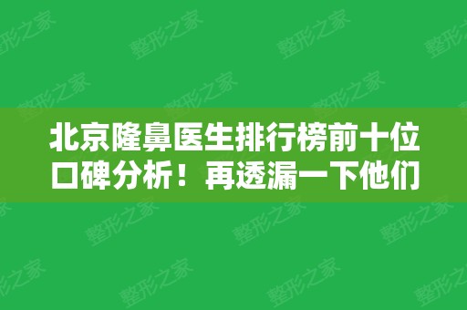 北京隆鼻医生排行榜前十位口碑分析！再透漏一下他们各自收费价格多少