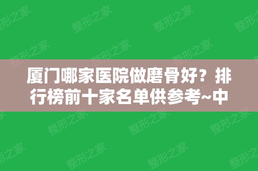 厦门哪家医院做磨骨好？排行榜前十家名单供参考~中医院	、美莱实力排三甲