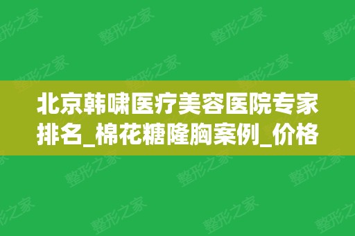 北京韩啸医疗美容医院专家排名_棉花糖隆胸案例_价格标准！