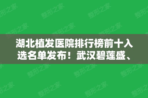 湖北植发医院排行榜前十入选名单发布！武汉碧莲盛、大麦微针斩获前三