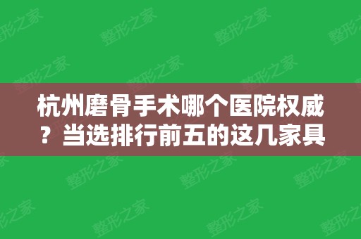 杭州磨骨手术哪个医院权威？当选排行前五的这几家具资质且有专家坐诊！