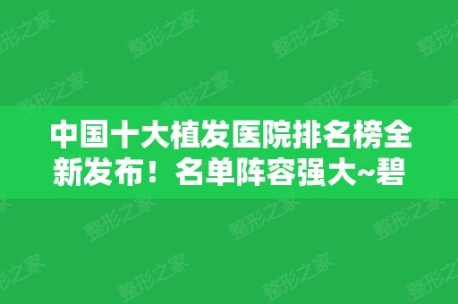 中国十大植发医院排名榜全新发布！名单阵容强大~碧莲盛、雍禾、科发源纷纷上榜