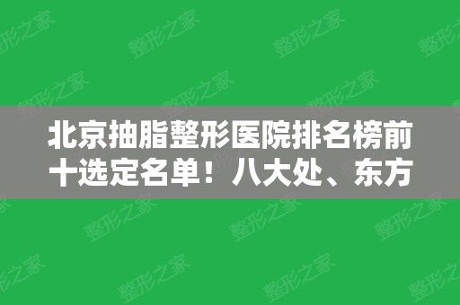 北京抽脂整形医院排名榜前十选定名单！八大处、东方和谐等公立私立在内