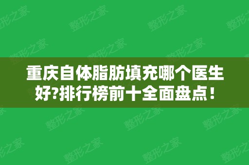 重庆自体脂肪填充哪个医生好?排行榜前十全面盘点！