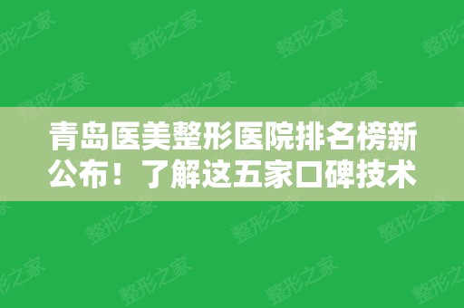 青岛医美整形医院排名榜新公布！了解这五家口碑技术、医生、价格后真觉得好