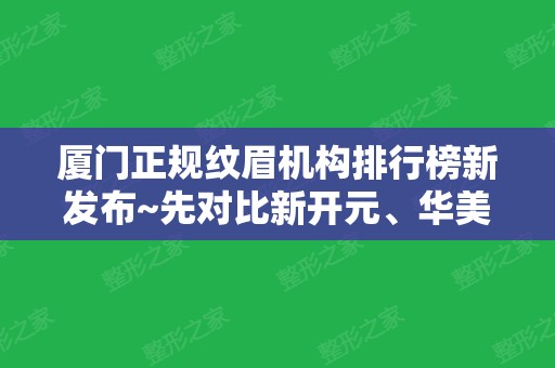 厦门正规纹眉机构排行榜新发布~先对比新开元、华美这四家！内附价格