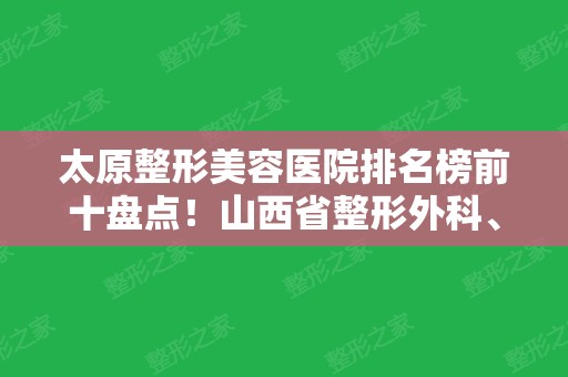 太原整形美容医院排名榜前十盘点！山西省整形外科、时光等10强医院口碑炸裂