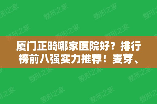 厦门正畸哪家医院好？排行榜前八强实力推荐！麦芽、厦门口腔等上榜