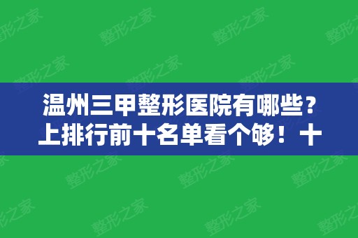 温州三甲整形医院有哪些？上排行前十名单看个够！十强知名度看这里