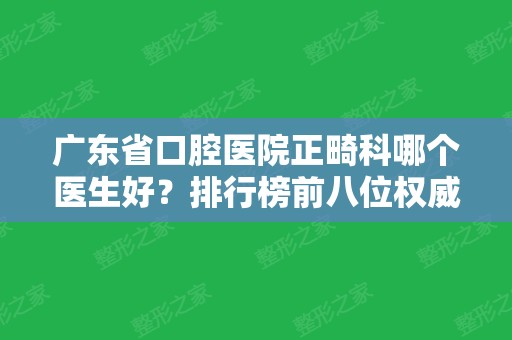 广东省口腔医院正畸科哪个医生好？排行榜前八位权威推荐！张文忠	、谢跃强上榜