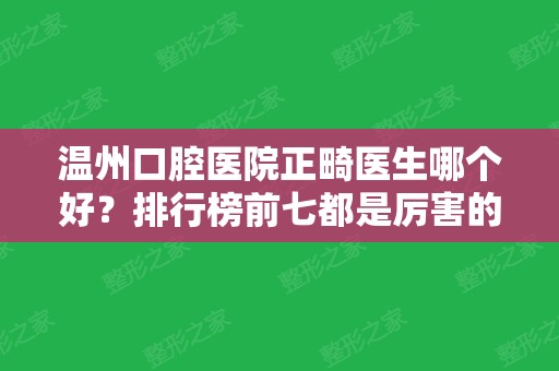 温州口腔医院正畸医生哪个好？排行榜前七都是厉害的专家！弄牙价格亲民