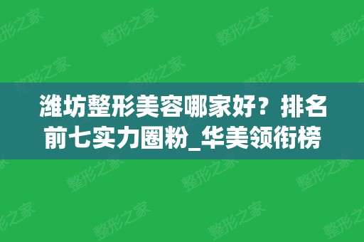 潍坊整形美容哪家好？排名前七实力圈粉_华美领衔榜首