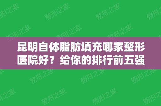 昆明自体脂肪填充哪家整形医院好？给你的排行前五强名单及价格可参考下