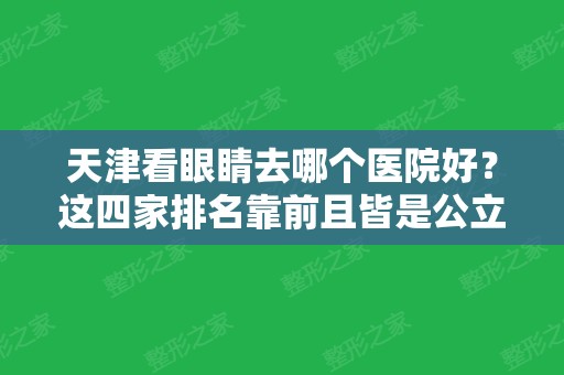 天津看眼睛去哪个医院好？这四家排名靠前且皆是公立~含近视眼矫正价格表