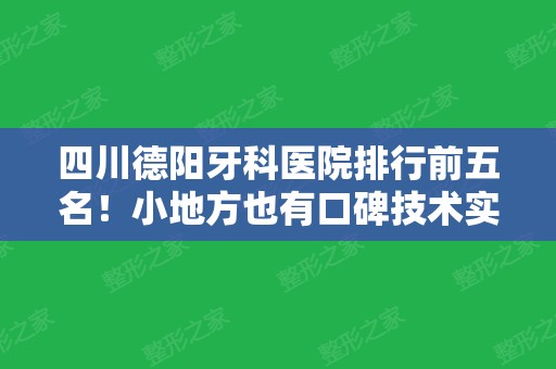 四川德阳牙科医院排行前五名！小地方也有口碑技术实力好的~附价格表