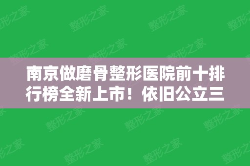 南京做磨骨整形医院前十排行榜全新上市！依旧公立三甲占多数！价格及名单查询