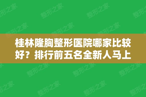 桂林隆胸整形医院哪家比较好？排行前五名全新人马上线！还能查价格哦~