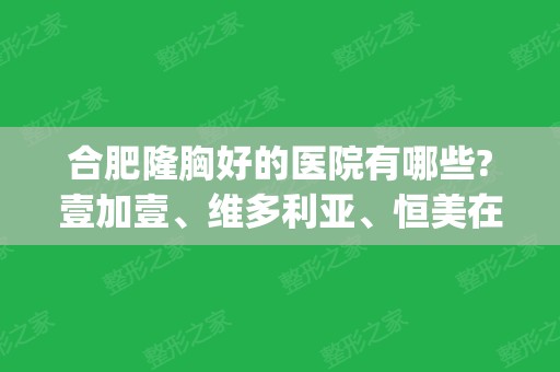 合肥隆胸好的医院有哪些?壹加壹、维多利亚	、恒美在线pk