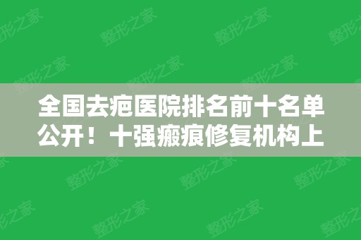 全国去疤医院排名前十名单公开！十强瘢痕修复机构上榜~上海伯思立、武汉正璞领衔