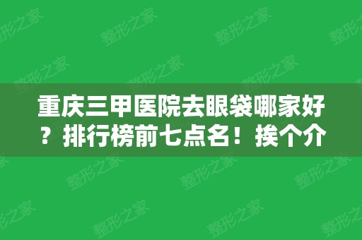 重庆三甲医院去眼袋哪家好？排行榜前七点名！挨个介绍口碑实力、价格收费