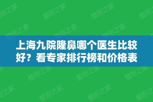 上海九院隆鼻哪个医生比较好？看专家排行榜和价格表让你心动！