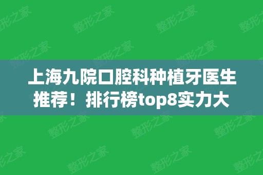 上海九院口腔科种植牙医生推荐！排行榜top8实力大比拼~弄牙价格合理