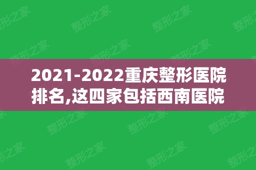 2024重庆整形医院排名,这四家包括西南医院、华美	、军科等