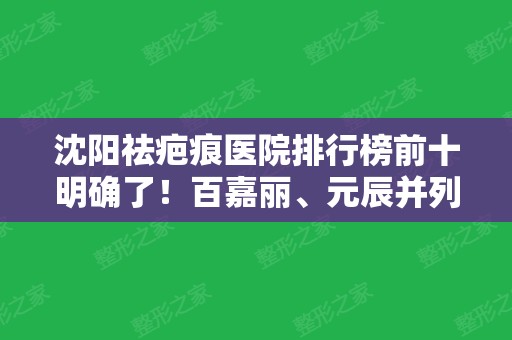 沈阳祛疤痕医院排行榜前十明确了！百嘉丽、元辰并列前五