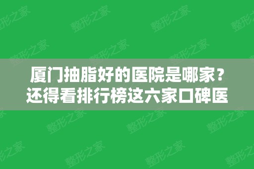 厦门抽脂好的医院是哪家？还得看排行榜这六家口碑医美！海峡	、妇幼保健院等