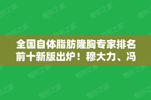 全国自体脂肪隆胸专家排名前十新版出炉！穆大力、冯传波	、王世虎等大咖一一入围