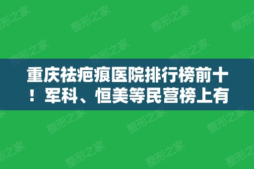 重庆祛疤痕医院排行榜前十！军科、恒美等民营榜上有名~价格参考