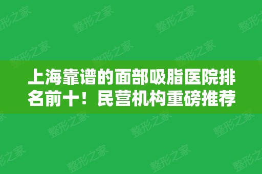 上海靠谱的面部吸脂医院排名前十！民营机构重磅推荐~医美10强花落谁家