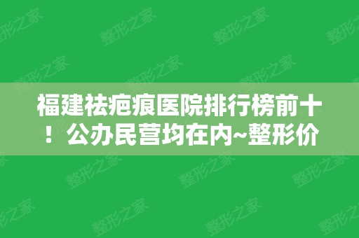 福建祛疤痕医院排行榜前十！公办民营均在内~整形价格全新查询