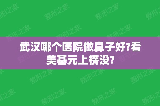 武汉哪个医院做鼻子好?看美基元上榜没?