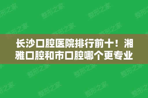 长沙口腔医院排行前十！湘雅口腔和市口腔哪个更专业？