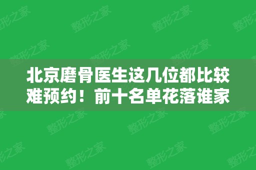 北京磨骨医生这几位都比较难预约！前十名单花落谁家？